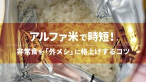 アルファ米で時短！非常食を「外メシ」に格上げするコツ