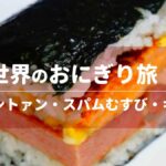 世界のおにぎり旅！飯糰・スパムむすび・キムパ