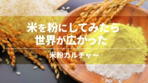 米を粉にしてみたら世界が広がった：米粉カルチャー