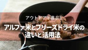 アウトドアで選ぶ！アルファ米とフリーズドライ米の違いと活用法