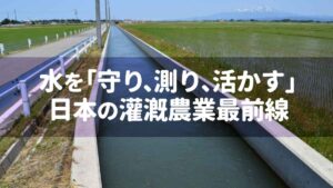 水を「守り、測り、活かす」日本の灌漑農業最前線