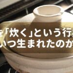 米を「炊く」という行為はいつ生まれたのか