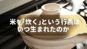 米を「炊く」という行為はいつ生まれたのか